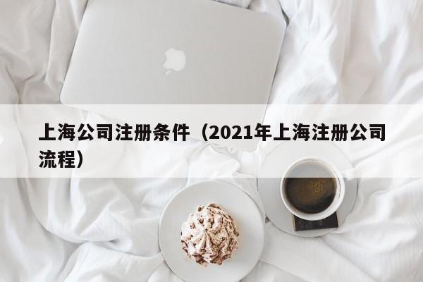 上海公司注册条件（2021年上海注册公司流程）