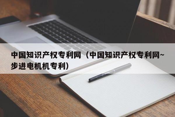 中国知识产权专利网（中国知识产权专利网～步进电机机专利）